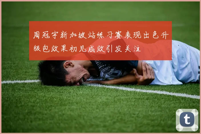 周冠宇新加坡站练习赛表现出色升级包效果初见成效引发关注