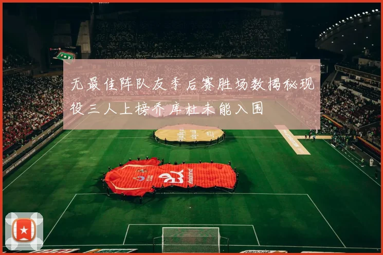 无最佳阵队友季后赛胜场数揭秘现役三人上榜乔库杜未能入围
