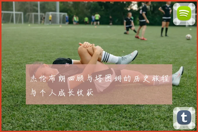 杰伦布朗回顾与塔图姆的历史旅程与个人成长收获