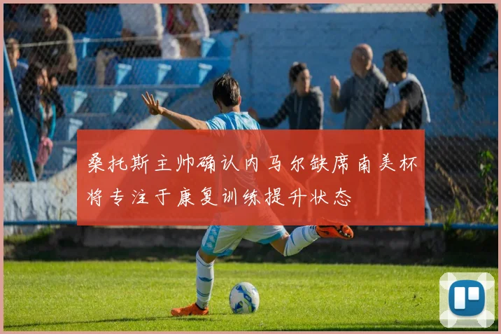 桑托斯主帅确认内马尔缺席南美杯将专注于康复训练提升状态