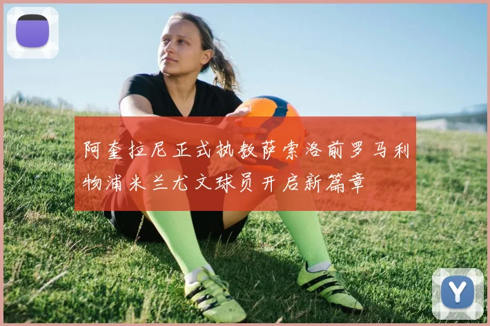 阿奎拉尼正式执教萨索洛前罗马利物浦米兰尤文球员开启新篇章