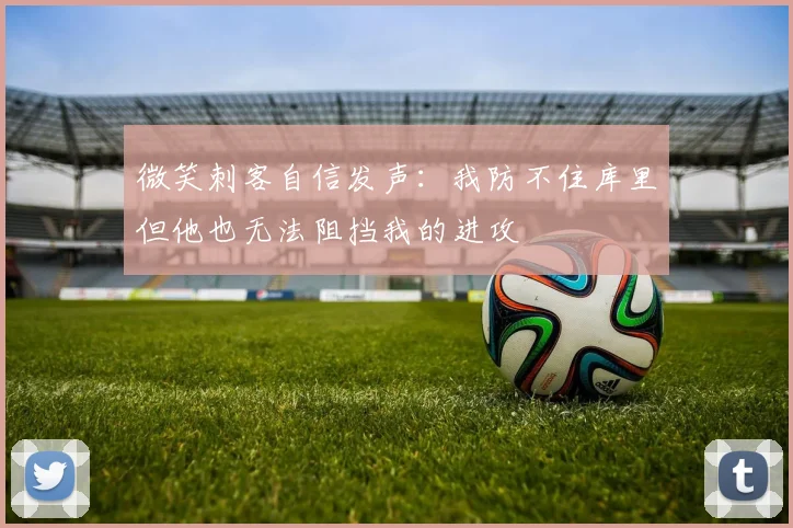 微笑刺客自信发声：我防不住库里但他也无法阻挡我的进攻