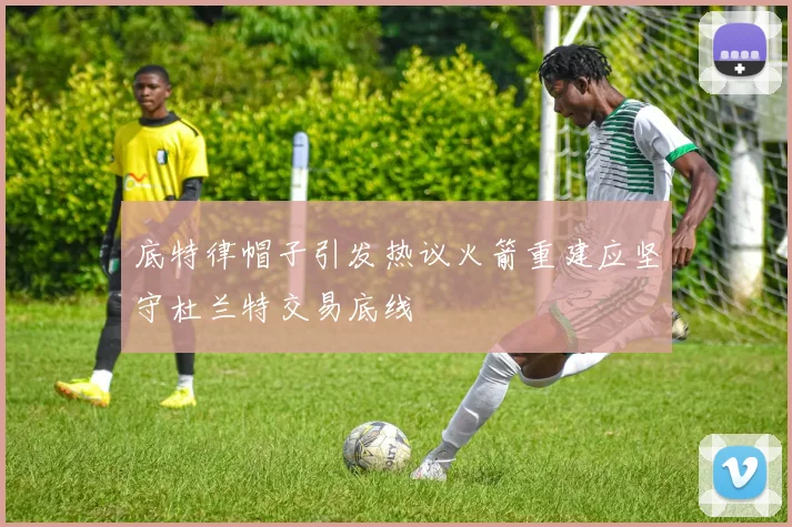底特律帽子引发热议火箭重建应坚守杜兰特交易底线