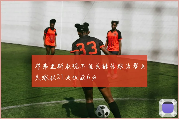 邓弗里斯表现不佳关键传球为零丢失球权21次仅获6分