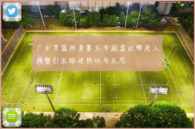 广东男篮热身赛末节崩盘杜锋用人调整引发球迷热议与反思