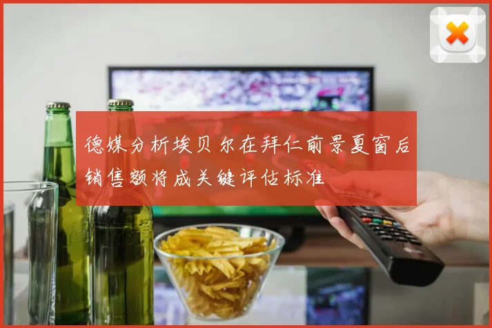 德媒分析埃贝尔在拜仁前景夏窗后销售额将成关键评估标准