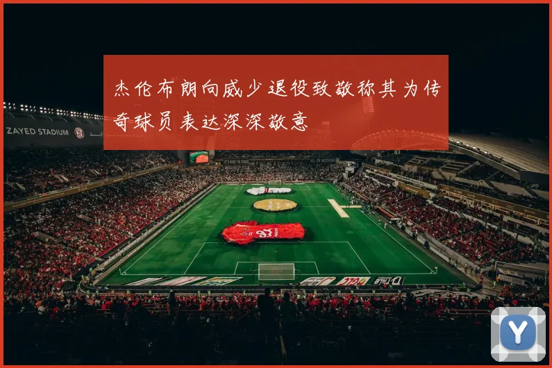 杰伦布朗向威少退役致敬称其为传奇球员表达深深敬意