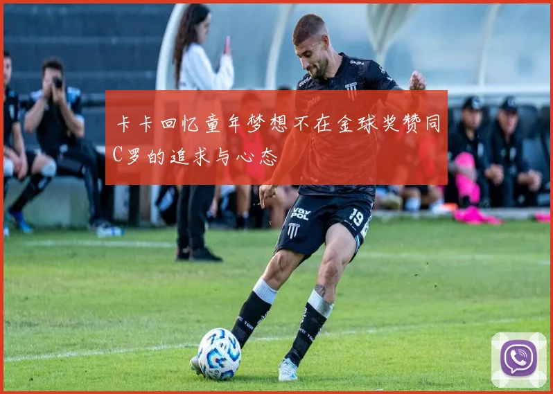 卡卡回忆童年梦想不在金球奖赞同C罗的追求与心态