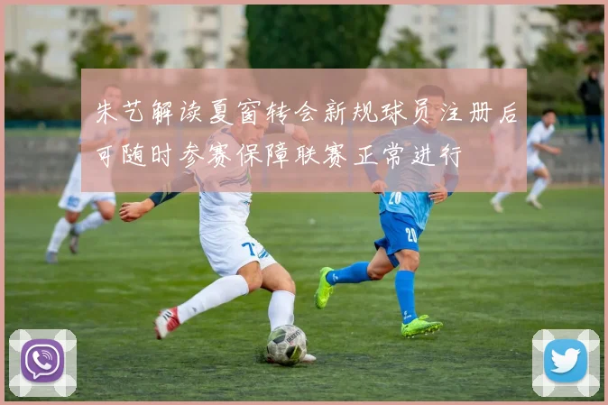 朱艺解读夏窗转会新规球员注册后可随时参赛保障联赛正常进行