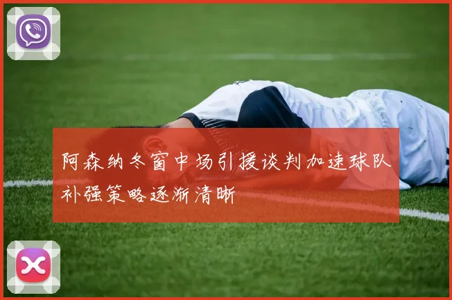 阿森纳冬窗中场引援谈判加速球队补强策略逐渐清晰