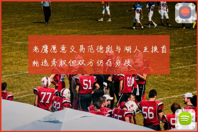 老鹰愿意交易范德彪与湖人互换首轮选秀权但双方仍存分歧