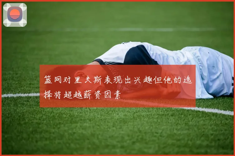 篮网对里夫斯表现出兴趣但他的选择将超越薪资因素