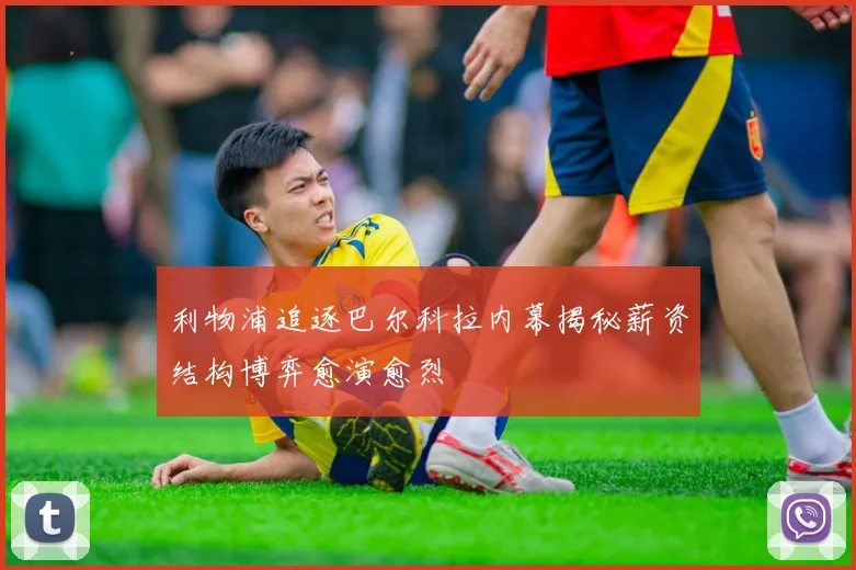 利物浦追逐巴尔科拉内幕揭秘薪资结构博弈愈演愈烈