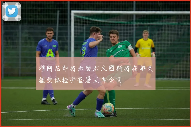 穆阿尼即将加盟尤文图斯将在都灵接受体检并签署五年合同