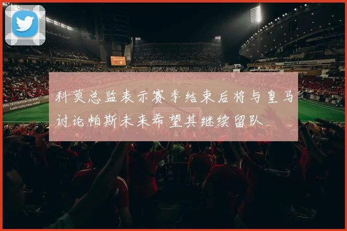 科莫总监表示赛季结束后将与皇马讨论帕斯未来希望其继续留队