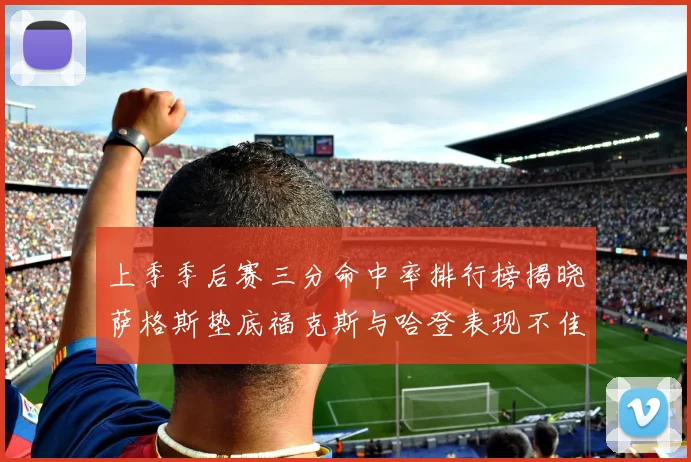 上季季后赛三分命中率排行榜揭晓萨格斯垫底福克斯与哈登表现不佳