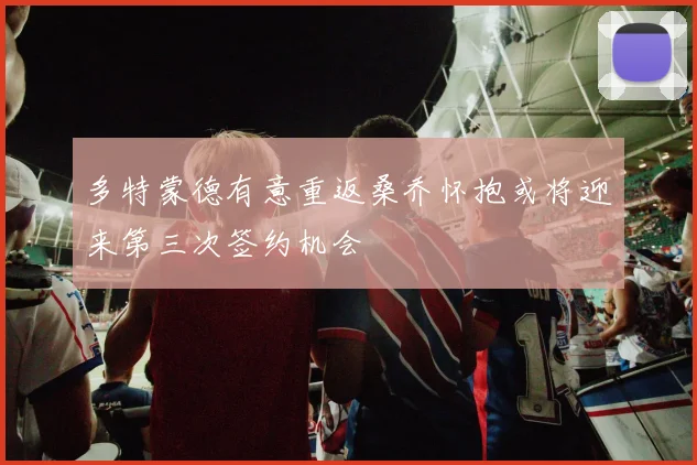 多特蒙德有意重返桑乔怀抱或将迎来第三次签约机会