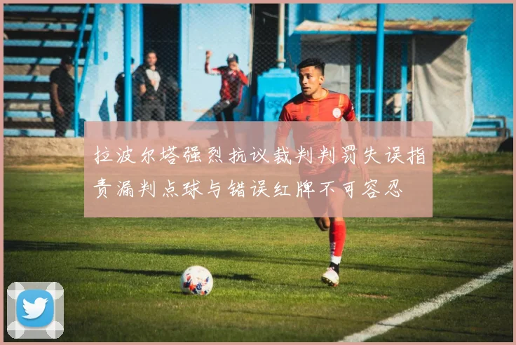 拉波尔塔强烈抗议裁判判罚失误指责漏判点球与错误红牌不可容忍