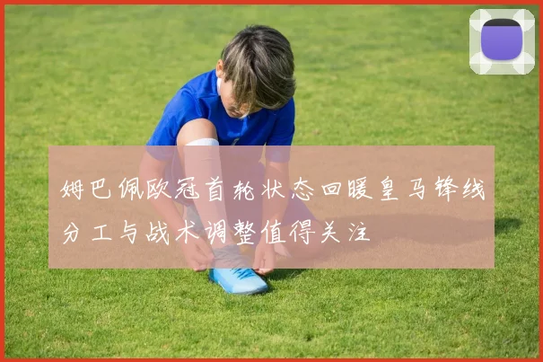 姆巴佩欧冠首轮状态回暖皇马锋线分工与战术调整值得关注