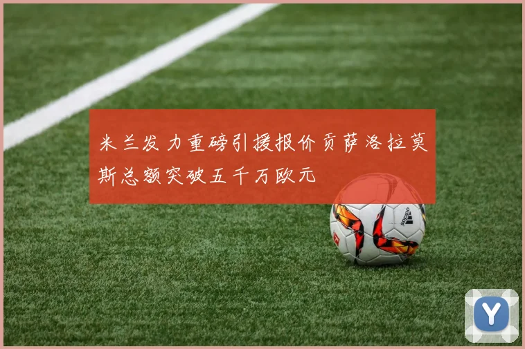米兰发力重磅引援报价贡萨洛拉莫斯总额突破五千万欧元