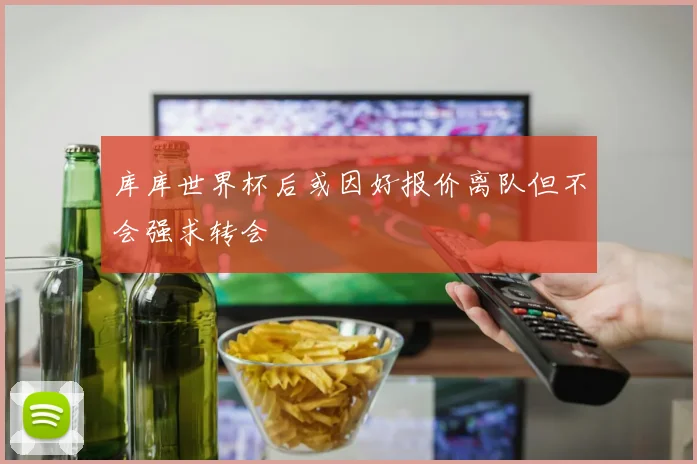 库库世界杯后或因好报价离队但不会强求转会