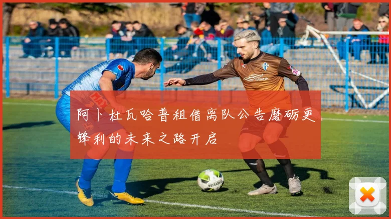 阿卜杜瓦哈普租借离队公告磨砺更锋利的未来之路开启