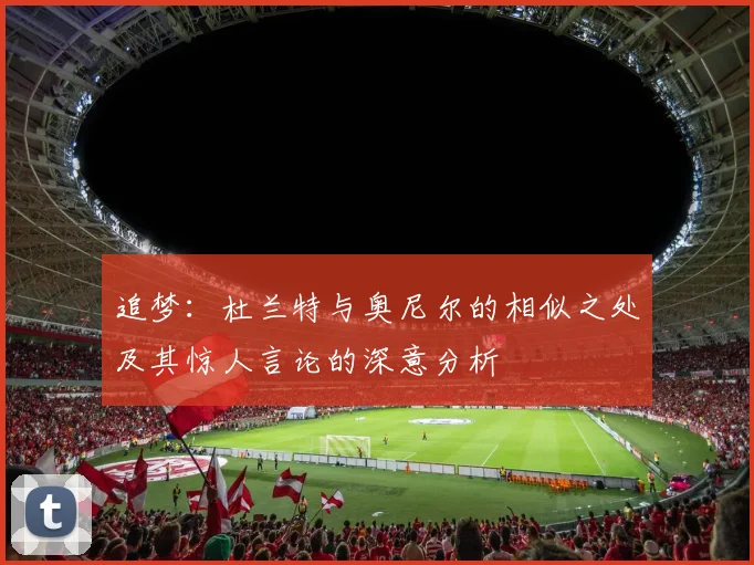 追梦：杜兰特与奥尼尔的相似之处及其惊人言论的深意分析