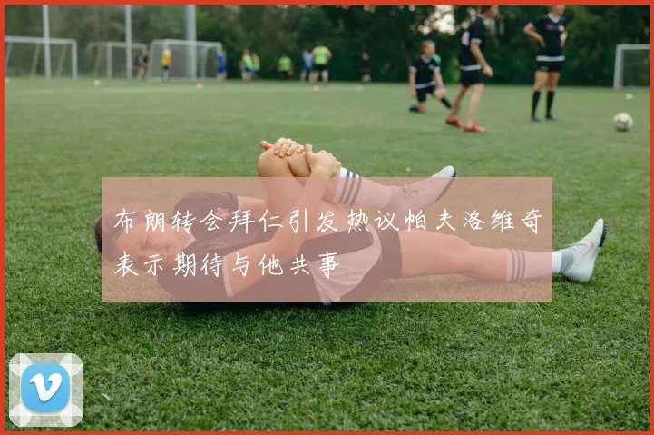 布朗转会拜仁引发热议帕夫洛维奇表示期待与他共事