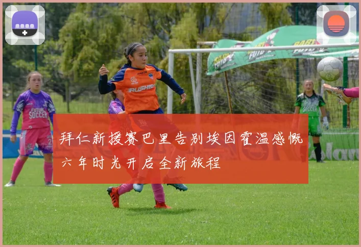 拜仁新援赛巴里告别埃因霍温感慨六年时光开启全新旅程
