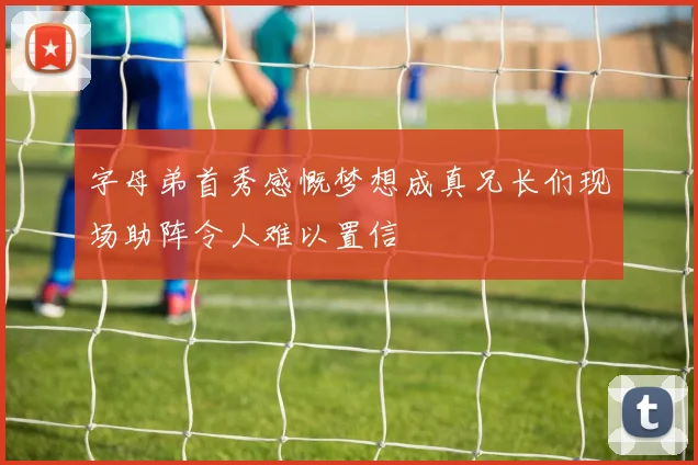 字母弟首秀感慨梦想成真兄长们现场助阵令人难以置信