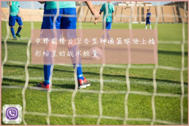 中锋前锋后卫各显神通篮球场上精彩纷呈的战术较量