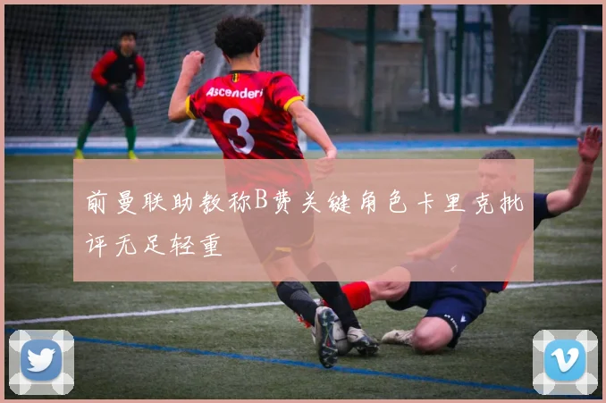 前曼联助教称B费关键角色卡里克批评无足轻重